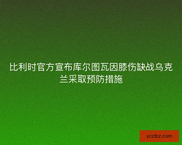 比利时官方宣布库尔图瓦因膝伤缺战乌克兰采取预防措施 比利时官方宣布库尔图瓦因膝伤缺战乌克兰采取预防措施