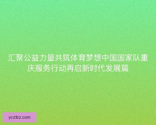 汇聚公益力量共筑体育梦想中国国家队重庆服务行动再启新时代发展篇 汇聚公益力量共筑体育梦想中国国家队重庆服务行动再启新时代发展篇