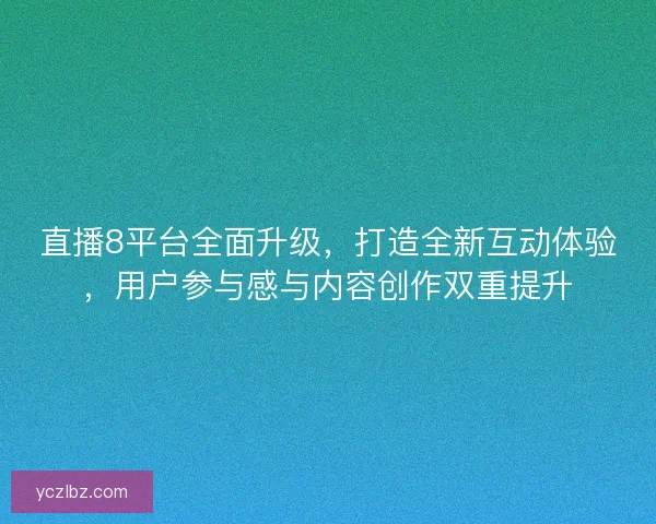 直播8平台全面升级，打造全新互动体验，用户参与感与内容创作双重提升