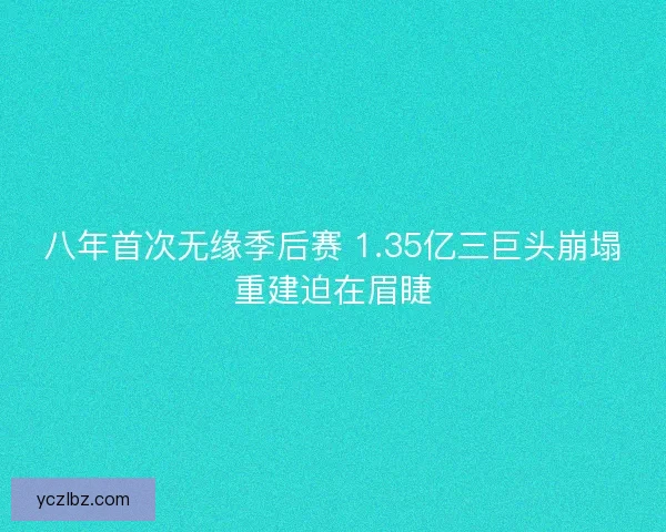 八年首次无缘季后赛 1.35亿三巨头崩塌重建迫在眉睫