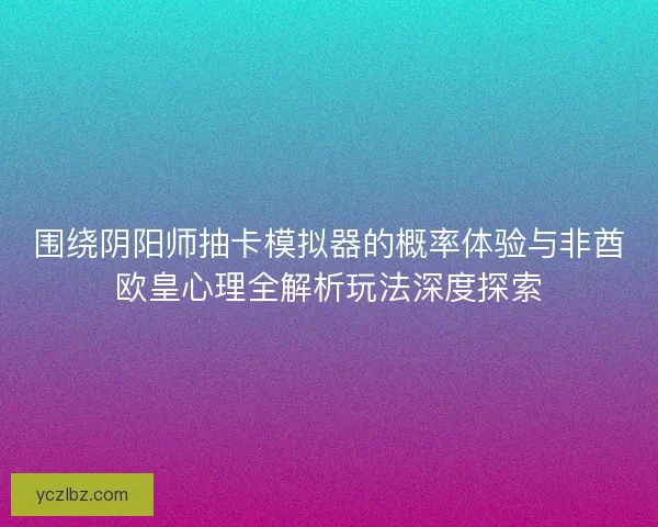 围绕阴阳师抽卡模拟器的概率体验与非酋欧皇心理全解析玩法深度探索