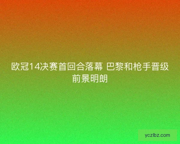 欧冠14决赛首回合落幕 巴黎和枪手晋级前景明朗