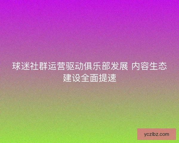 球迷社群运营驱动俱乐部发展 内容生态建设全面提速 球迷社群运营驱动俱乐部发展 内容生态建设全面提速