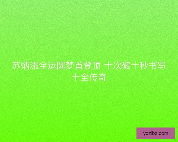 苏炳添全运圆梦首登顶 十次破十秒书写十全传奇