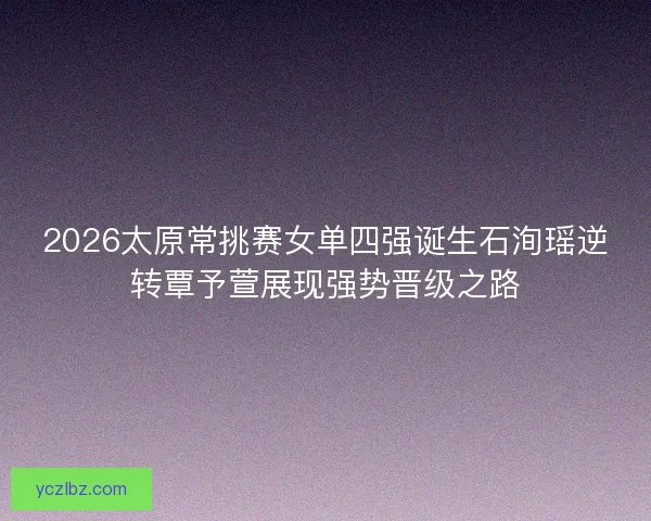 2026太原常挑赛女单四强诞生石洵瑶逆转覃予萱展现强势晋级之路