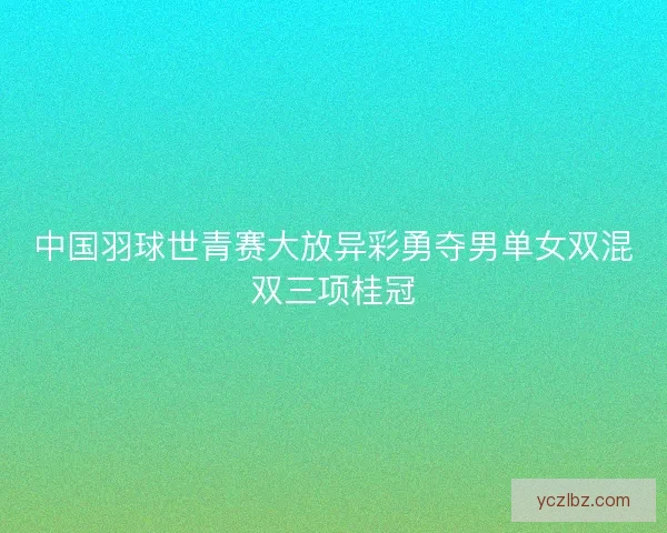 中国羽球世青赛大放异彩勇夺男单女双混双三项桂冠