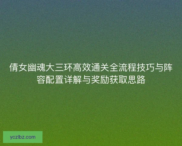 倩女幽魂大三环高效通关全流程技巧与阵容配置详解与奖励获取思路