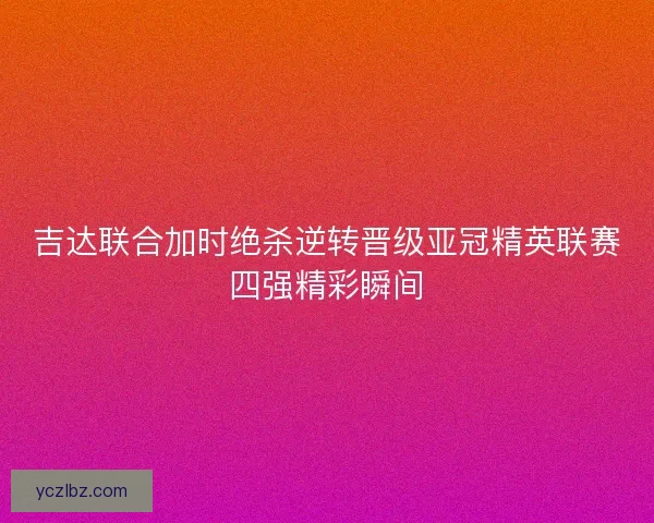 吉达联合加时绝杀逆转晋级亚冠精英联赛四强精彩瞬间