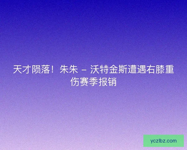 天才陨落！朱朱 - 沃特金斯遭遇右膝重伤赛季报销
