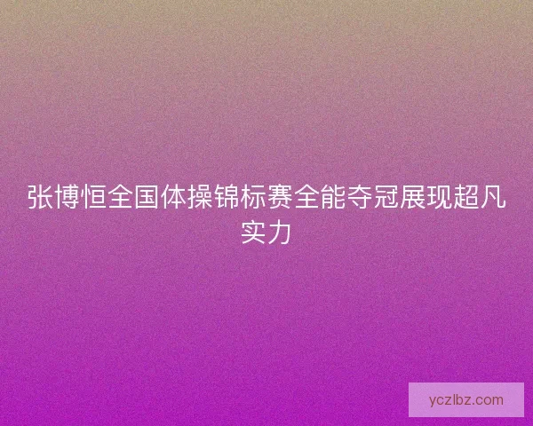 张博恒全国体操锦标赛全能夺冠展现超凡实力