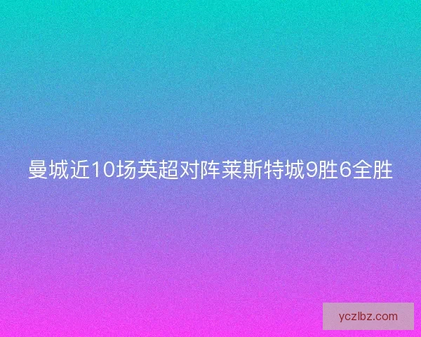 曼城近10场英超对阵莱斯特城9胜6全胜