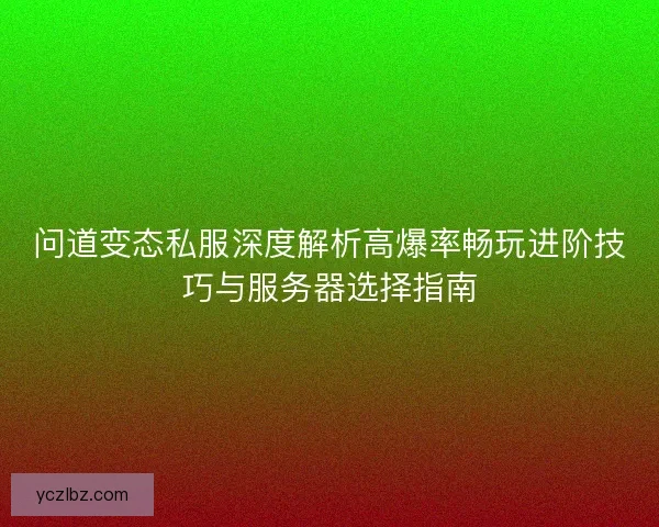 问道变态私服深度解析高爆率畅玩进阶技巧与服务器选择指南