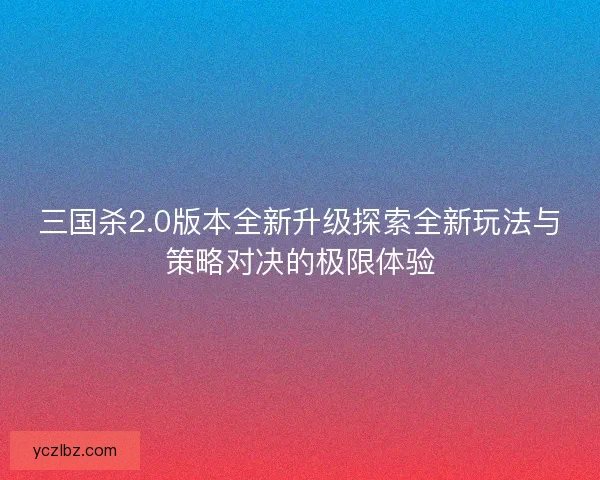三国杀2.0版本全新升级探索全新玩法与策略对决的极限体验
