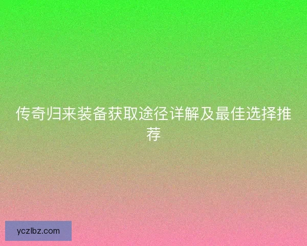 传奇归来装备获取途径详解及最佳选择推荐
