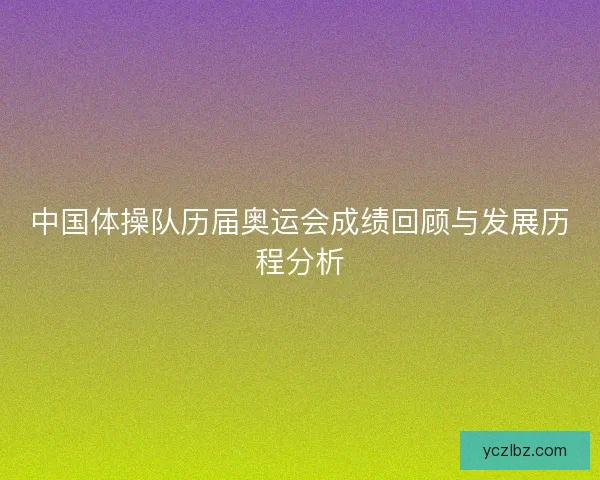 中国体操队历届奥运会成绩回顾与发展历程分析 中国体操队历届奥运会成绩回顾与发展历程分析