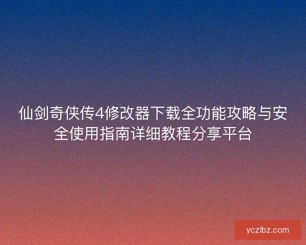 仙剑奇侠传4修改器下载全功能攻略与安全使用指南详细教程分享平台
