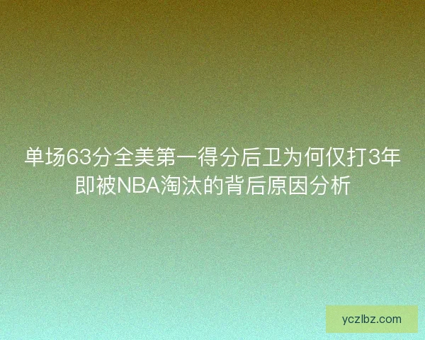 单场63分全美第一得分后卫为何仅打3年即被NBA淘汰的背后原因分析 单场63分全美第一得分后卫为何仅打3年即被NBA淘汰的背后原因分析