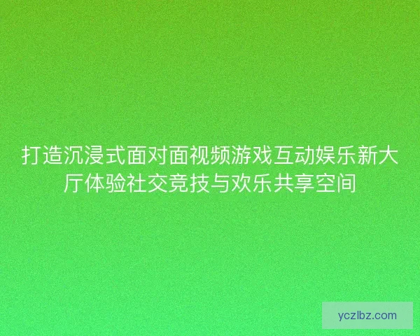 打造沉浸式面对面视频游戏互动娱乐新大厅体验社交竞技与欢乐共享空间