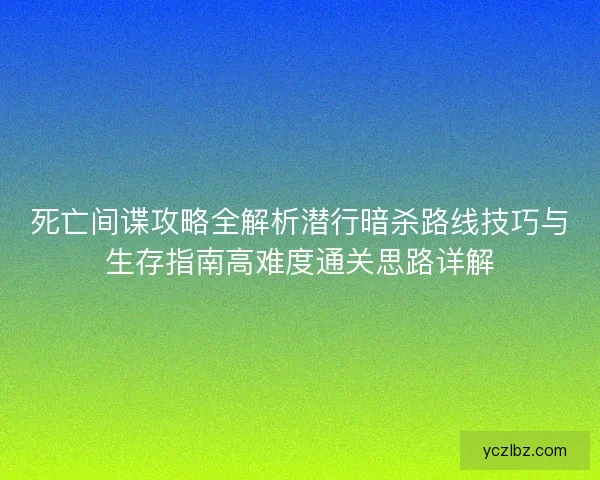 死亡间谍攻略全解析潜行暗杀路线技巧与生存指南高难度通关思路详解