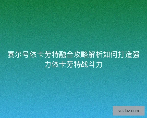 赛尔号依卡劳特融合攻略解析如何打造强力依卡劳特战斗力
