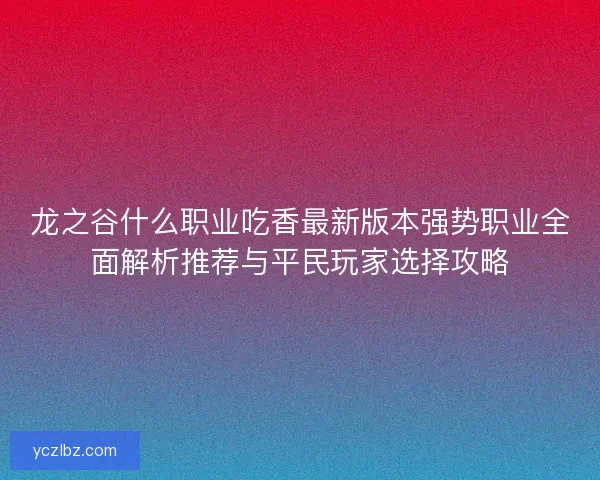 龙之谷什么职业吃香最新版本强势职业全面解析推荐与平民玩家选择攻略