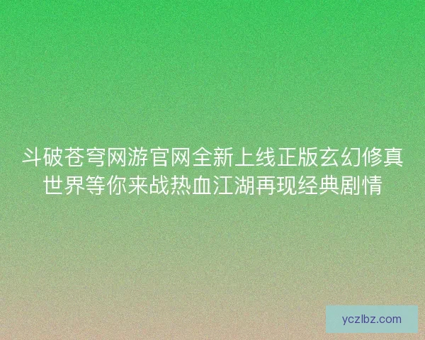 斗破苍穹网游官网全新上线正版玄幻修真世界等你来战热血江湖再现经典剧情