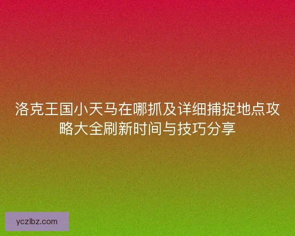 洛克王国小天马在哪抓及详细捕捉地点攻略大全刷新时间与技巧分享