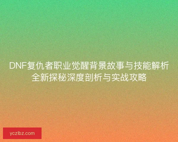 DNF复仇者职业觉醒背景故事与技能解析全新探秘深度剖析与实战攻略