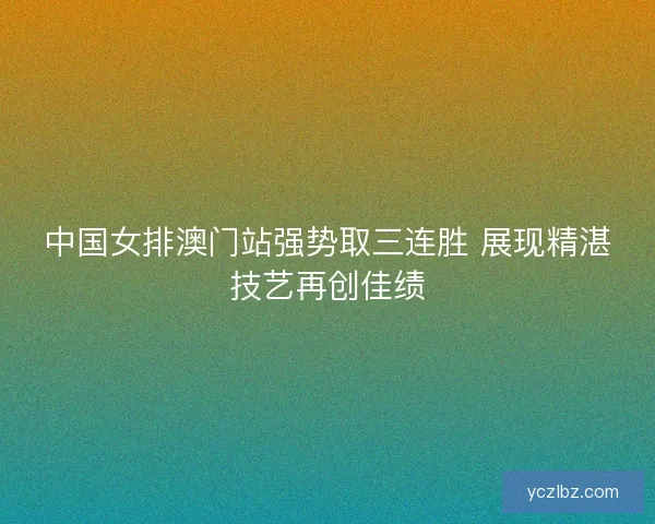 中国女排澳门站强势取三连胜 展现精湛技艺再创佳绩