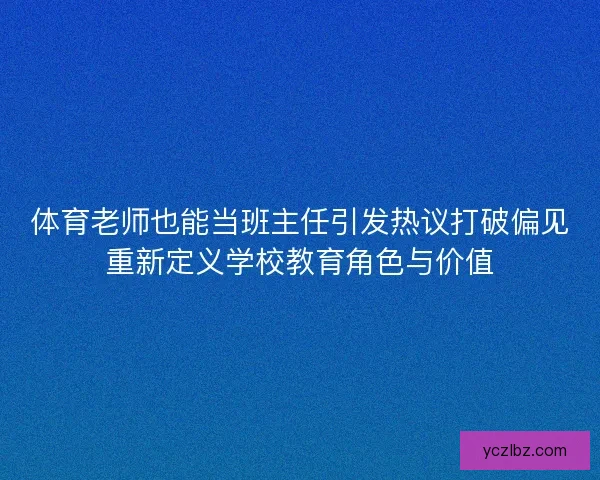 体育老师也能当班主任引发热议打破偏见重新定义学校教育角色与价值 体育老师也能当班主任引发热议打破偏见重新定义学校教育角色与价值