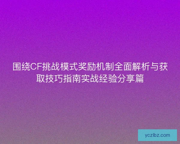 围绕CF挑战模式奖励机制全面解析与获取技巧指南实战经验分享篇 围绕CF挑战模式奖励机制全面解析与获取技巧指南实战经验分享篇