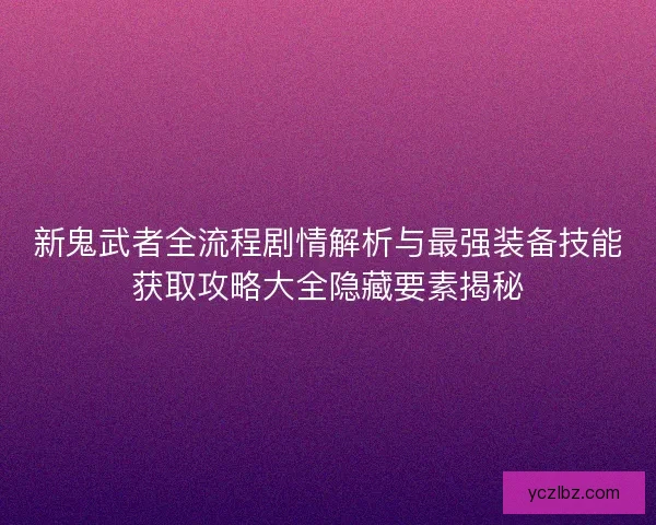 新鬼武者全流程剧情解析与最强装备技能获取攻略大全隐藏要素揭秘 新鬼武者全流程剧情解析与最强装备技能获取攻略大全隐藏要素揭秘