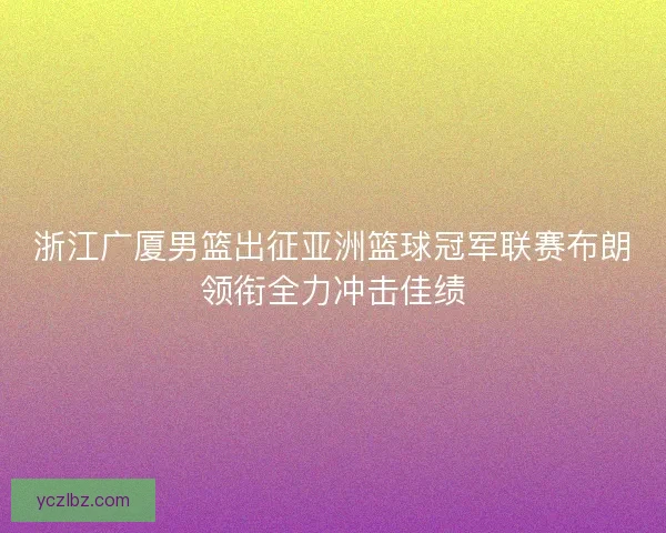 浙江广厦男篮出征亚洲篮球冠军联赛布朗领衔全力冲击佳绩