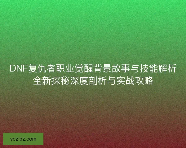 DNF复仇者职业觉醒背景故事与技能解析全新探秘深度剖析与实战攻略