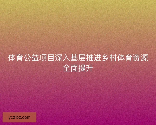 体育公益项目深入基层推进乡村体育资源全面提升 体育公益项目深入基层推进乡村体育资源全面提升