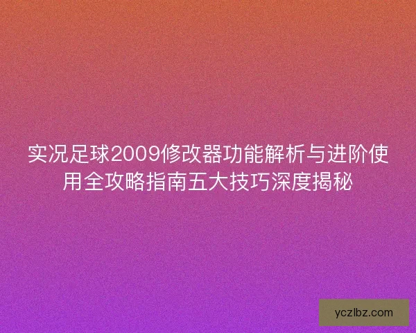 实况足球2009修改器功能解析与进阶使用全攻略指南五大技巧深度揭秘