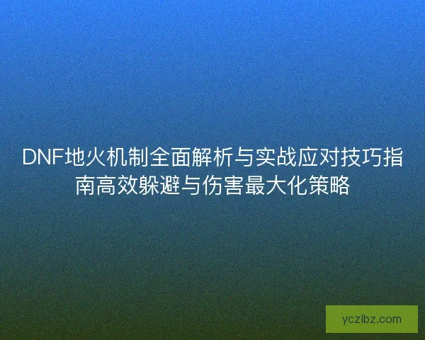 DNF地火机制全面解析与实战应对技巧指南高效躲避与伤害最大化策略