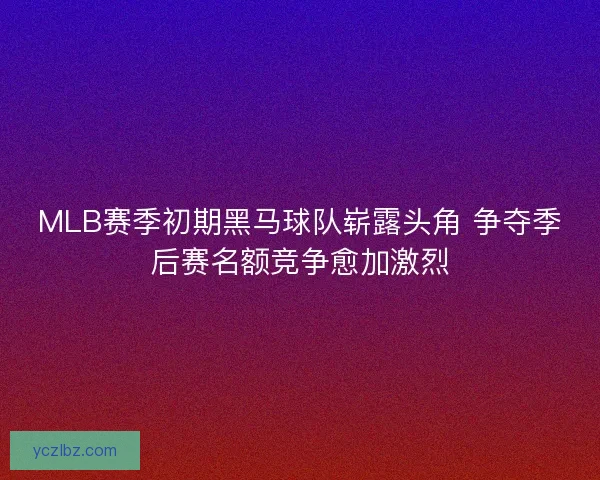 MLB赛季初期黑马球队崭露头角 争夺季后赛名额竞争愈加激烈