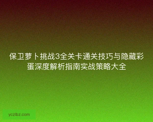 保卫萝卜挑战3全关卡通关技巧与隐藏彩蛋深度解析指南实战策略大全