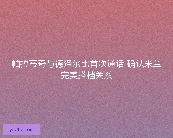 帕拉蒂奇与德泽尔比首次通话 确认米兰完美搭档关系 帕拉蒂奇与德泽尔比首次通话 确认米兰完美搭档关系