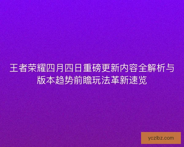 王者荣耀四月四日重磅更新内容全解析与版本趋势前瞻玩法革新速览 王者荣耀四月四日重磅更新内容全解析与版本趋势前瞻玩法革新速览
