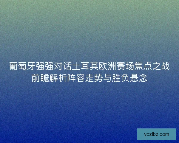 葡萄牙强强对话土耳其欧洲赛场焦点之战前瞻解析阵容走势与胜负悬念 葡萄牙强强对话土耳其欧洲赛场焦点之战前瞻解析阵容走势与胜负悬念