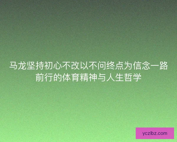 马龙坚持初心不改以不问终点为信念一路前行的体育精神与人生哲学 马龙坚持初心不改以不问终点为信念一路前行的体育精神与人生哲学