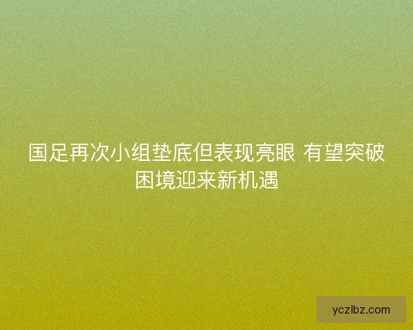 国足再次小组垫底但表现亮眼 有望突破困境迎来新机遇 国足再次小组垫底但表现亮眼 有望突破困境迎来新机遇