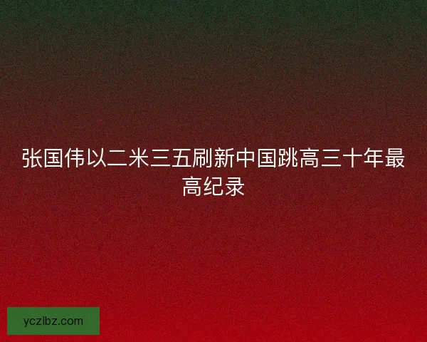 张国伟以二米三五刷新中国跳高三十年最高纪录 张国伟以二米三五刷新中国跳高三十年最高纪录